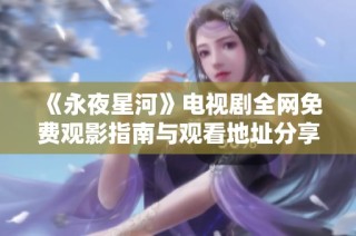 《永夜星河》电视剧全网免费观影指南与观看地址分享