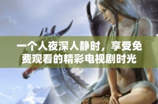 一个人夜深人静时，享受免费观看的精彩电视剧时光