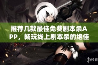 推荐几款最佳免费剧本杀APP，畅玩线上剧本杀的绝佳选择