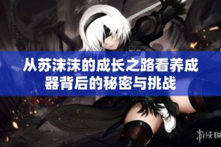 从苏沫沫的成长之路看养成器背后的秘密与挑战