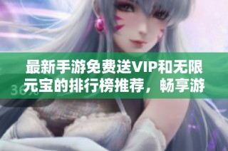 最新手游免费送VIP和无限元宝的排行榜推荐，畅享游戏乐趣！