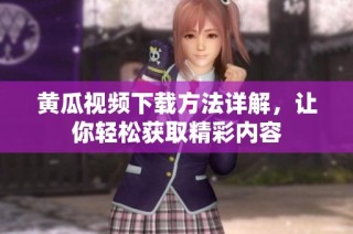 黄瓜视频下载方法详解，让你轻松获取精彩内容