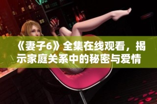 《妻子6》全集在线观看，揭示家庭关系中的秘密与爱情的真谛