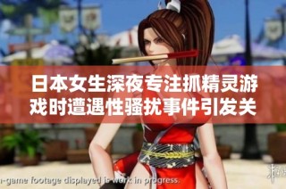 日本女生深夜专注抓精灵游戏时遭遇性骚扰事件引发关注