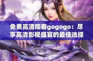 免费高清观看gogogo：尽享高清影视盛宴的最佳选择与体验分享