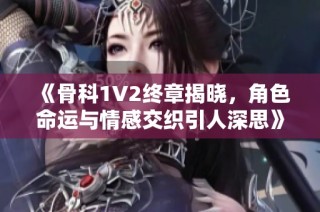 《骨科1V2终章揭晓，角色命运与情感交织引人深思》