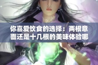 你喜爱饮食的选择：两根意面还是十几根的美味体验哪种更让你心动