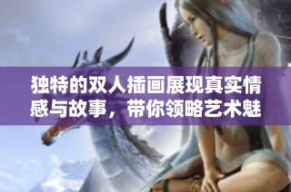 独特的双人插画展现真实情感与故事，带你领略艺术魅力