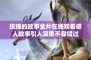 玫瑰的故事全片在线观看感人故事引人深思不容错过