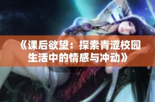 《课后欲望：探索青涩校园生活中的情感与冲动》