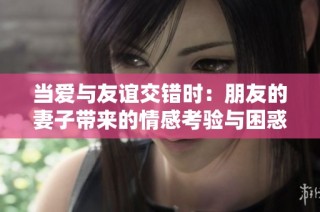 当爱与友谊交错时：朋友的妻子带来的情感考验与困惑
