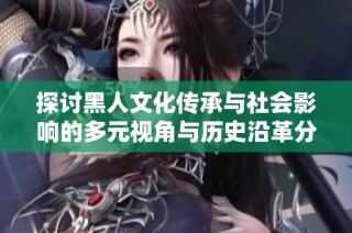 探讨黑人文化传承与社会影响的多元视角与历史沿革分析