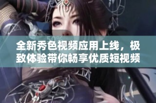 全新秀色视频应用上线，极致体验带你畅享优质短视频内容