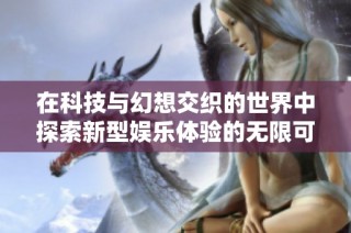 在科技与幻想交织的世界中探索新型娱乐体验的无限可能