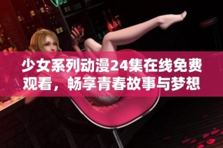 少女系列动漫24集在线免费观看，畅享青春故事与梦想之旅