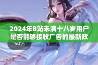 2024年B站未满十八岁用户是否能够接收广告的最新政策解析