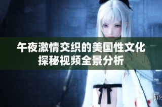 午夜激情交织的美国性文化探秘视频全景分析
