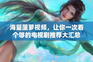 海量菠萝视频，让你一次看个够的电视剧推荐大汇总