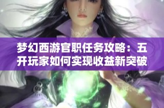 梦幻西游官职任务攻略：五开玩家如何实现收益新突破