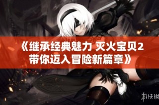 《继承经典魅力 灭火宝贝2带你迈入冒险新篇章》