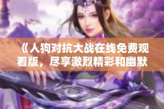 《人狗对抗大战在线免费观看版，尽享激烈精彩和幽默时刻》