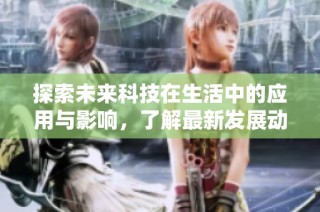 探索未来科技在生活中的应用与影响，了解最新发展动态与趋势分析