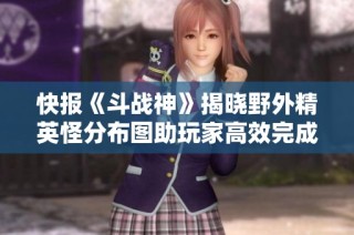快报《斗战神》揭晓野外精英怪分布图助玩家高效完成悬赏任务