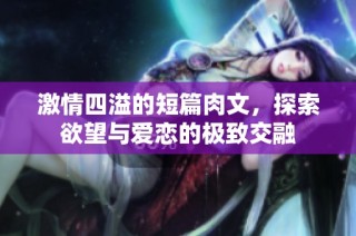 激情四溢的短篇肉文，探索欲望与爱恋的极致交融