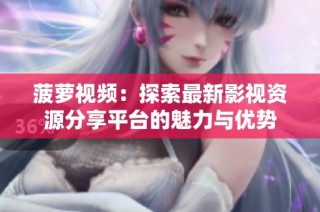 菠萝视频：探索最新影视资源分享平台的魅力与优势