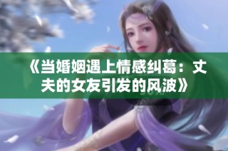 《当婚姻遇上情感纠葛：丈夫的女友引发的风波》