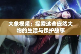 大象视频：探索这些庞然大物的生活与保护故事