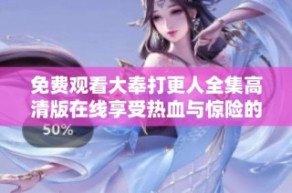 免费观看大奉打更人全集高清版在线享受热血与惊险的奇幻故事
