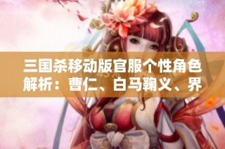 三国杀移动版官服个性角色解析：曹仁、白马鞠义、界李儒与谯周全攻略