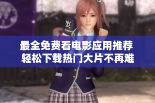 最全免费看电影应用推荐 轻松下载热门大片不再难