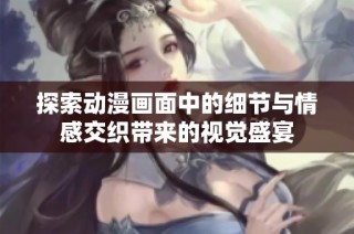 探索动漫画面中的细节与情感交织带来的视觉盛宴