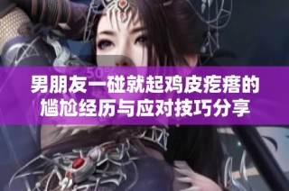 男朋友一碰就起鸡皮疙瘩的尴尬经历与应对技巧分享
