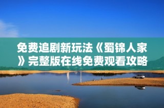 免费追剧新玩法《蜀锦人家》完整版在线免费观看攻略分享