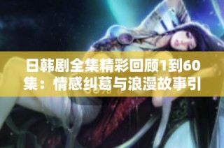 日韩剧全集精彩回顾1到60集：情感纠葛与浪漫故事引人入胜
