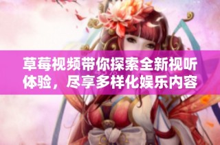 草莓视频带你探索全新视听体验，尽享多样化娱乐内容