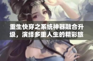 重生快穿之系统神器融合升级，演绎多重人生的精彩旅程