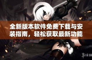 全新版本软件免费下载与安装指南，轻松获取最新功能和更新