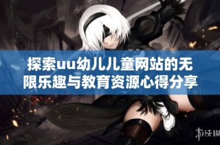 探索uu幼儿儿童网站的无限乐趣与教育资源心得分享