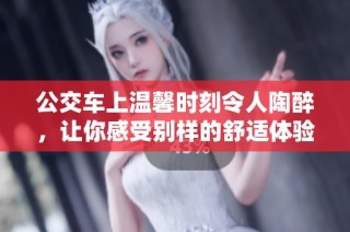 公交车上温馨时刻令人陶醉，让你感受别样的舒适体验
