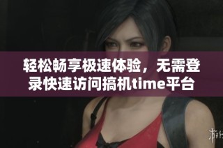 轻松畅享极速体验，无需登录快速访问搞机time平台