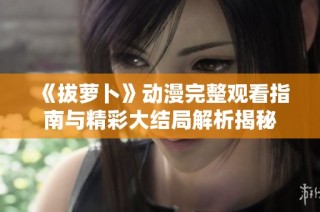 《拔萝卜》动漫完整观看指南与精彩大结局解析揭秘