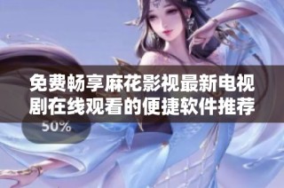 免费畅享麻花影视最新电视剧在线观看的便捷软件推荐