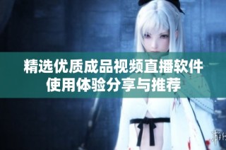精选优质成品视频直播软件使用体验分享与推荐