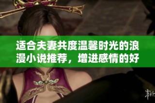 适合夫妻共度温馨时光的浪漫小说推荐，增进感情的好选择