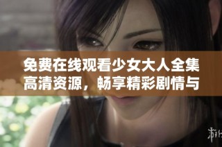 免费在线观看少女大人全集高清资源，畅享精彩剧情与青春故事