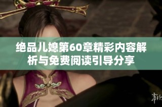 绝品儿媳第60章精彩内容解析与免费阅读引导分享